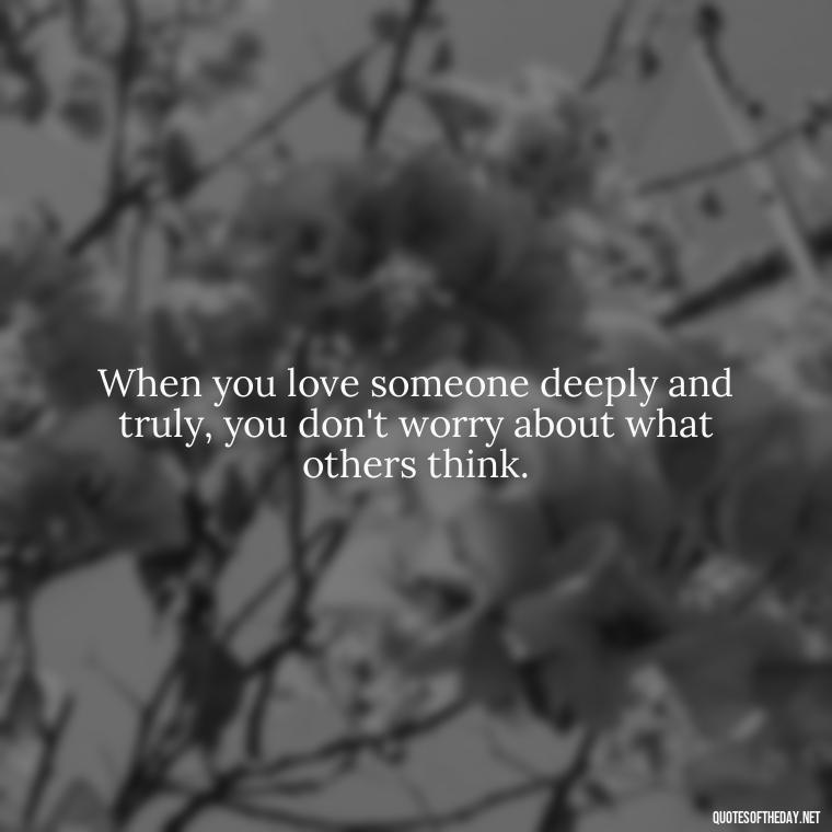 When you love someone deeply and truly, you don't worry about what others think. - All U Need Is Love Quotes