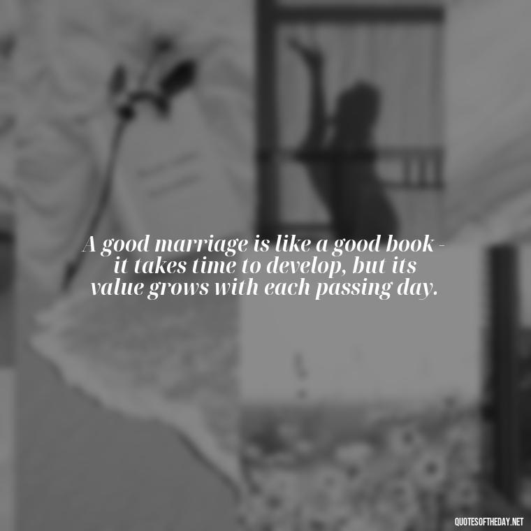 A good marriage is like a good book - it takes time to develop, but its value grows with each passing day. - Quotes About Long Love