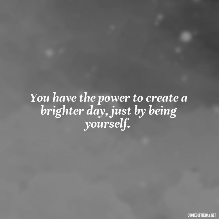 You have the power to create a brighter day, just by being yourself. - Short Quotes To Brighten Someone'S Day