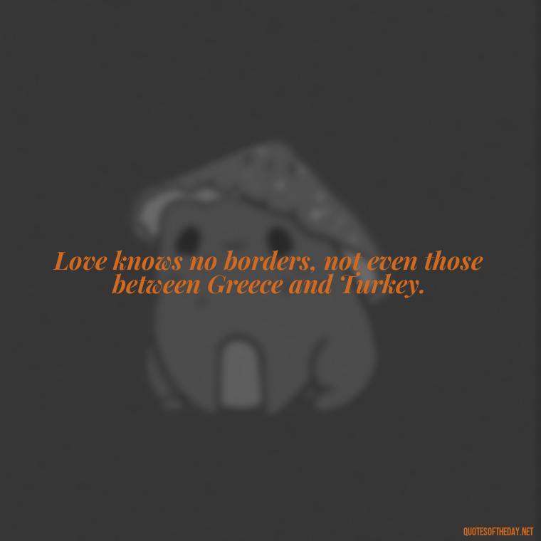 Love knows no borders, not even those between Greece and Turkey. - Greece Love Quotes