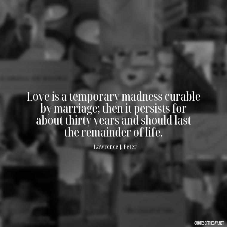 Love is a temporary madness curable by marriage; then it persists for about thirty years and should last the remainder of life. - Quotes For New Love