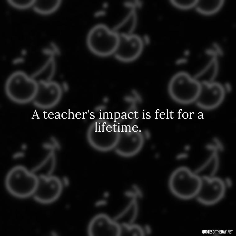 A teacher's impact is felt for a lifetime. - Short Teacher Appreciation Quotes