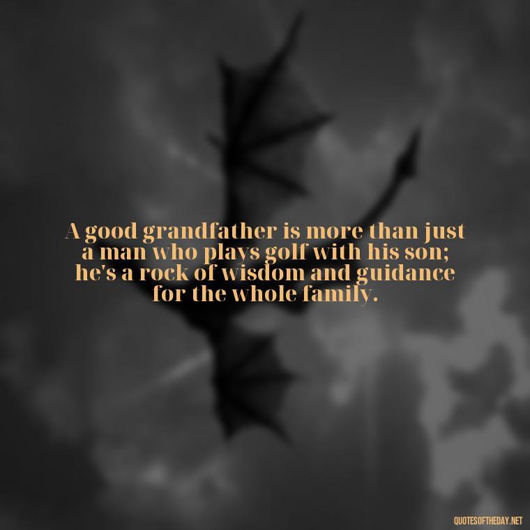 A good grandfather is more than just a man who plays golf with his son; he's a rock of wisdom and guidance for the whole family. - Short Grandad Quotes