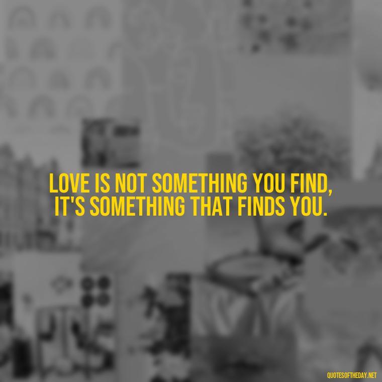 Love is not something you find, it's something that finds you. - Love Hide Quotes