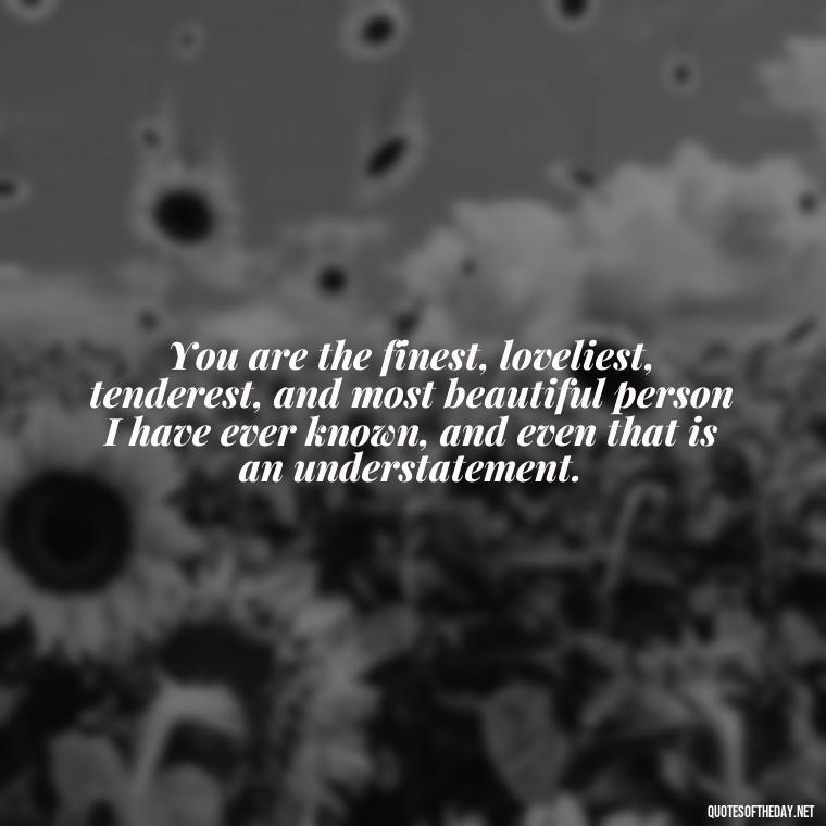 You are the finest, loveliest, tenderest, and most beautiful person I have ever known, and even that is an understatement. - Love Quotes For Her Pinterest