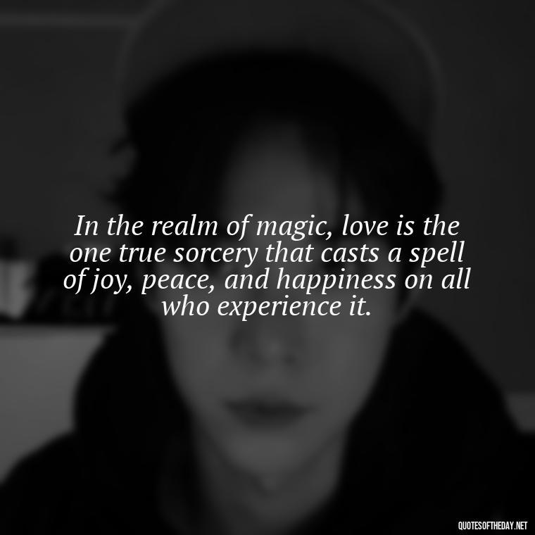 In the realm of magic, love is the one true sorcery that casts a spell of joy, peace, and happiness on all who experience it. - Magical Love Quotes