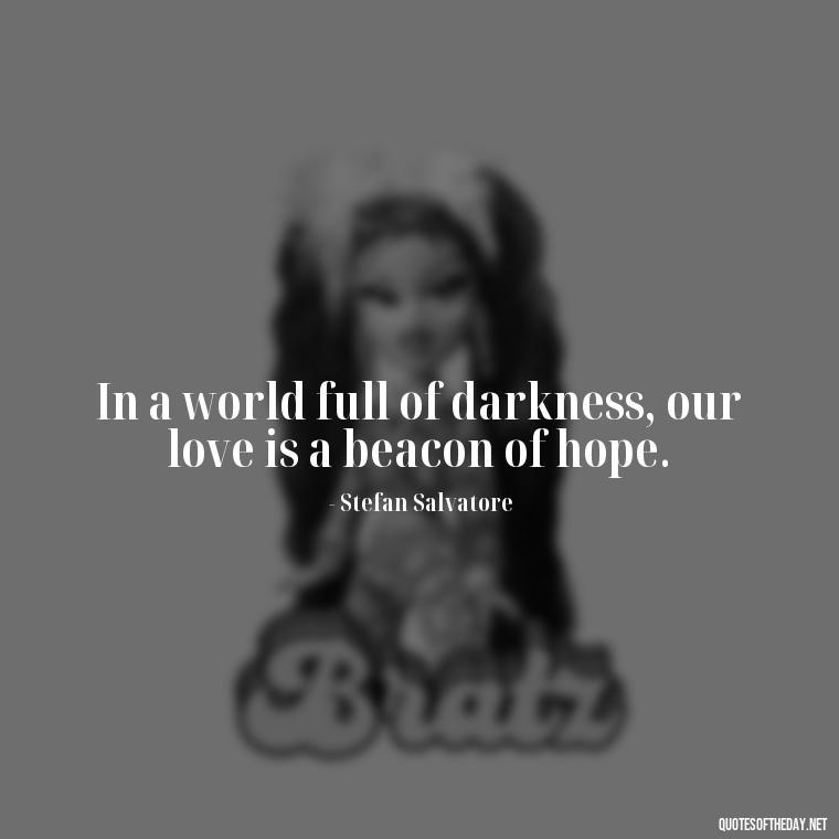 In a world full of darkness, our love is a beacon of hope. - Love Quotes Vampire Diaries