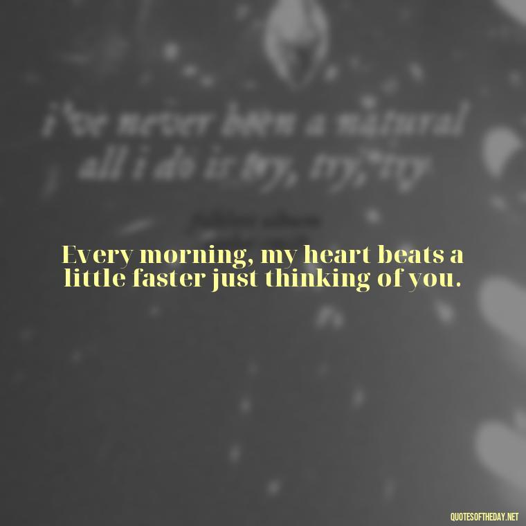 Every morning, my heart beats a little faster just thinking of you. - Good Morning Quotes For Lover