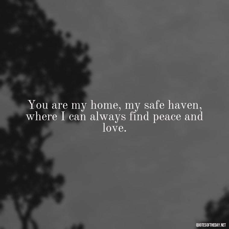 You are my home, my safe haven, where I can always find peace and love. - I Love You Quotes To Girlfriend