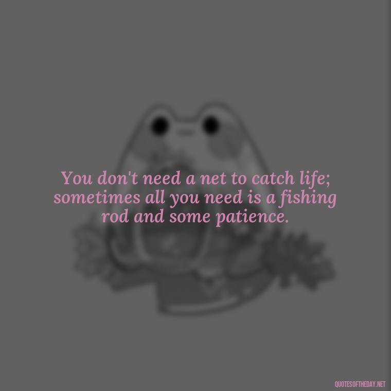 You don't need a net to catch life; sometimes all you need is a fishing rod and some patience. - Short Quotes About Fishing