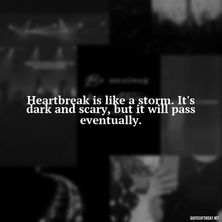 Heartbreak is like a storm. It's dark and scary, but it will pass eventually. - Love Quotes About Heartbreak