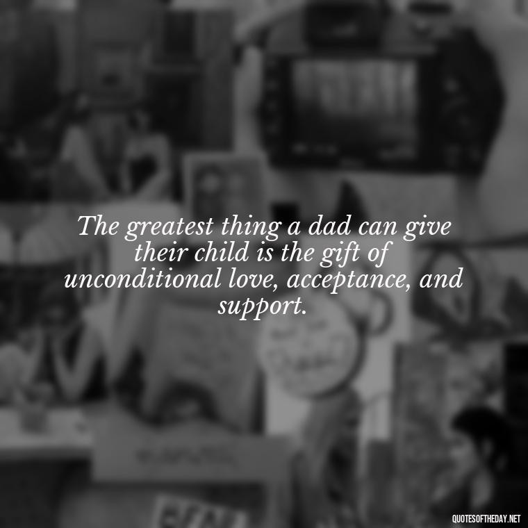 The greatest thing a dad can give their child is the gift of unconditional love, acceptance, and support. - Quotes About Fatherly Love