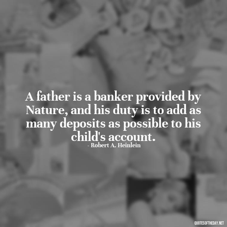 A father is a banker provided by Nature, and his duty is to add as many deposits as possible to his child's account. - Quotes About Love For Your Son