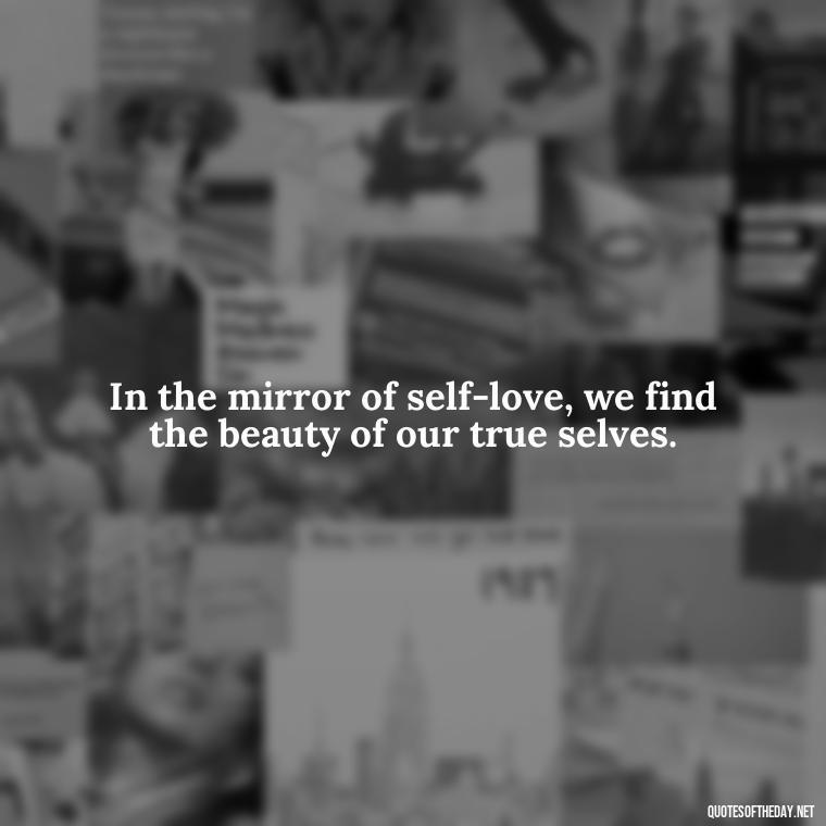 In the mirror of self-love, we find the beauty of our true selves. - Meaningful Short Deep Self Love Quotes