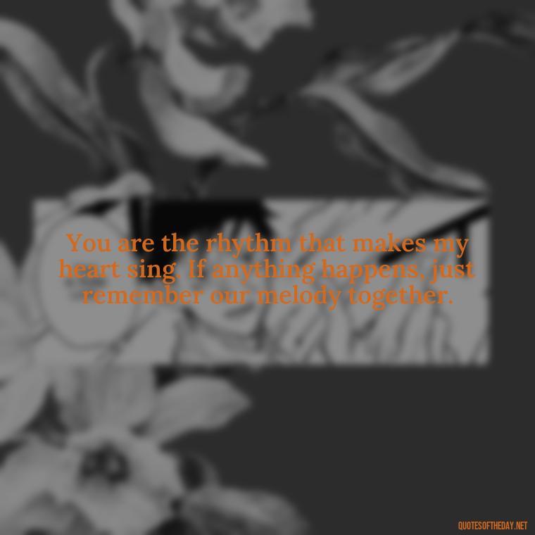 You are the rhythm that makes my heart sing. If anything happens, just remember our melody together. - If Anything Happens I Love You Quotes