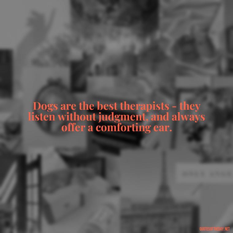 Dogs are the best therapists - they listen without judgment, and always offer a comforting ear. - Dog Love Quotes For Instagram