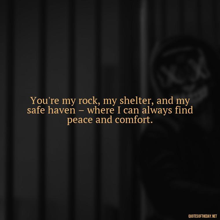 You're my rock, my shelter, and my safe haven – where I can always find peace and comfort. - Quotes About Love To My Husband