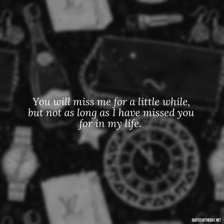 You will miss me for a little while, but not as long as I have missed you for in my life. - Quotes About Passed Loved Ones