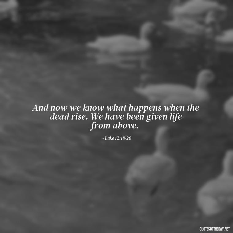 And now we know what happens when the dead rise. We have been given life from above. - Biblical Quotes On Death Of A Loved One