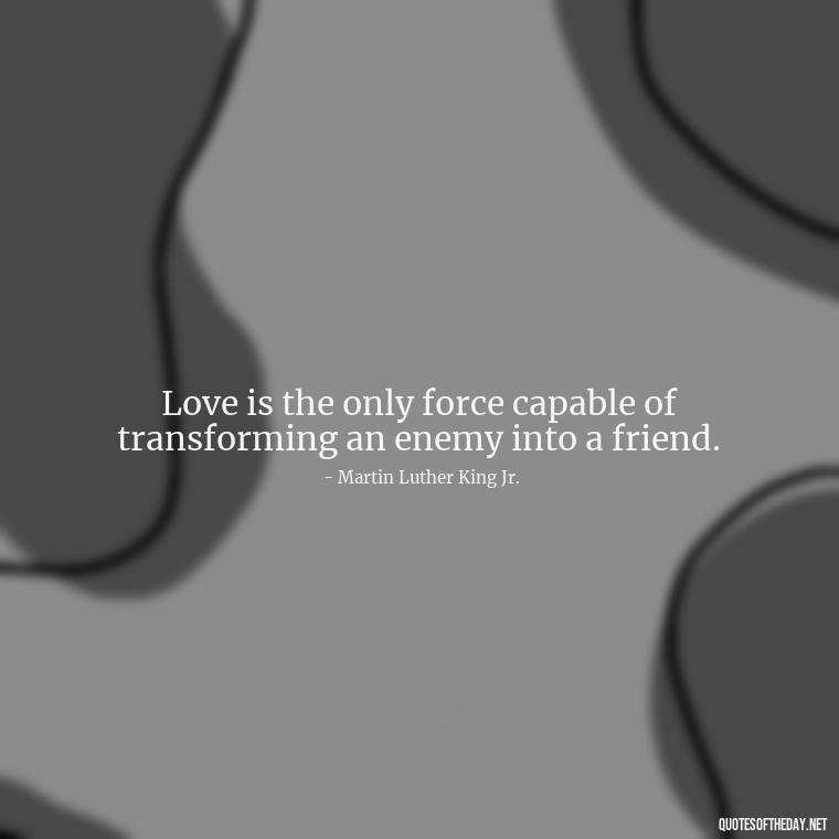 Love is the only force capable of transforming an enemy into a friend. - Love And Lust Quotes