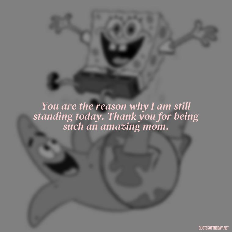 You are the reason why I am still standing today. Thank you for being such an amazing mom. - I Love You Mother Quotes From Daughter