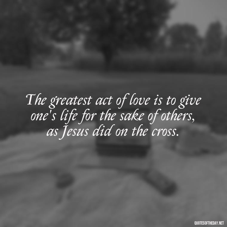 The greatest act of love is to give one's life for the sake of others, as Jesus did on the cross. - Quotes About Love In The Bible