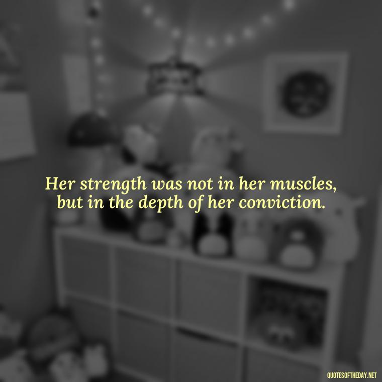 Her strength was not in her muscles, but in the depth of her conviction. - Short Quotes About Strong Women