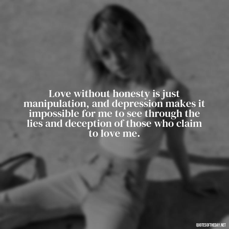 Love without honesty is just manipulation, and depression makes it impossible for me to see through the lies and deception of those who claim to love me. - Depressed Quotes About Love