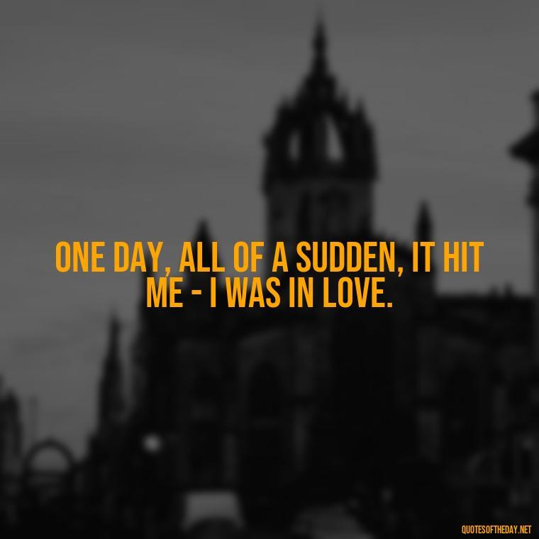 One day, all of a sudden, it hit me - I was in love. - One Day Love Quotes