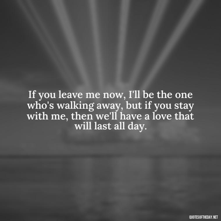 If you leave me now, I'll be the one who's walking away, but if you stay with me, then we'll have a love that will last all day. - Short Song Lyrics Taylor Swift Quotes