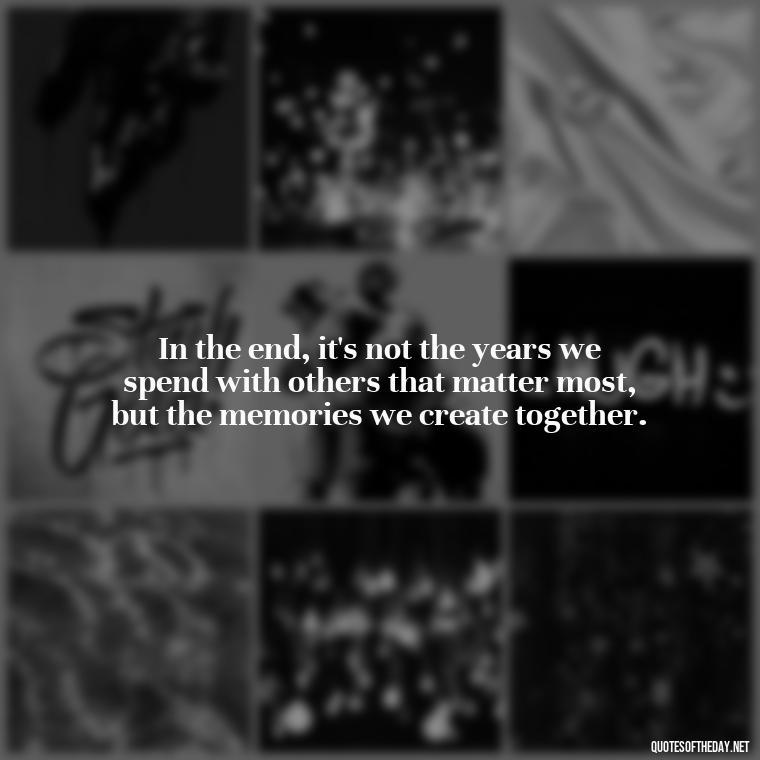 In the end, it's not the years we spend with others that matter most, but the memories we create together. - Quotes About Love Of Family And Friends