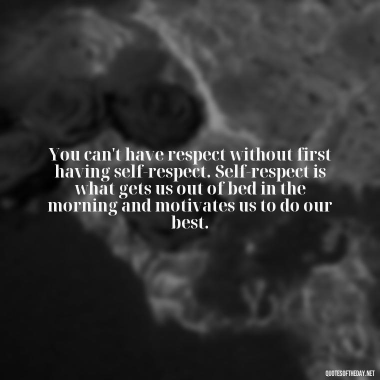 You can't have respect without first having self-respect. Self-respect is what gets us out of bed in the morning and motivates us to do our best. - Short Quotes About Respect