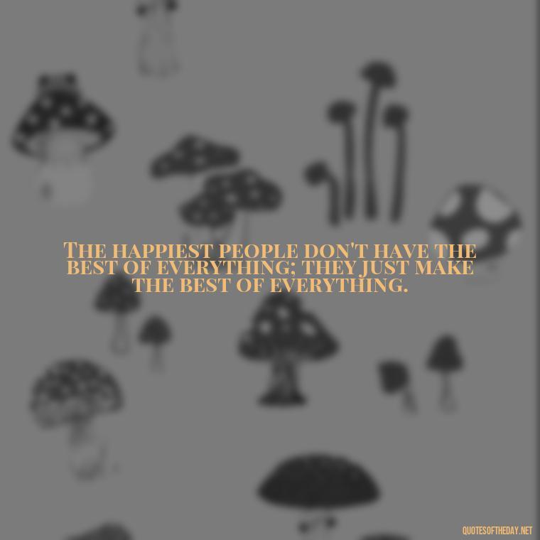 The happiest people don't have the best of everything; they just make the best of everything. - Short Quotes On Fun And Enjoyment