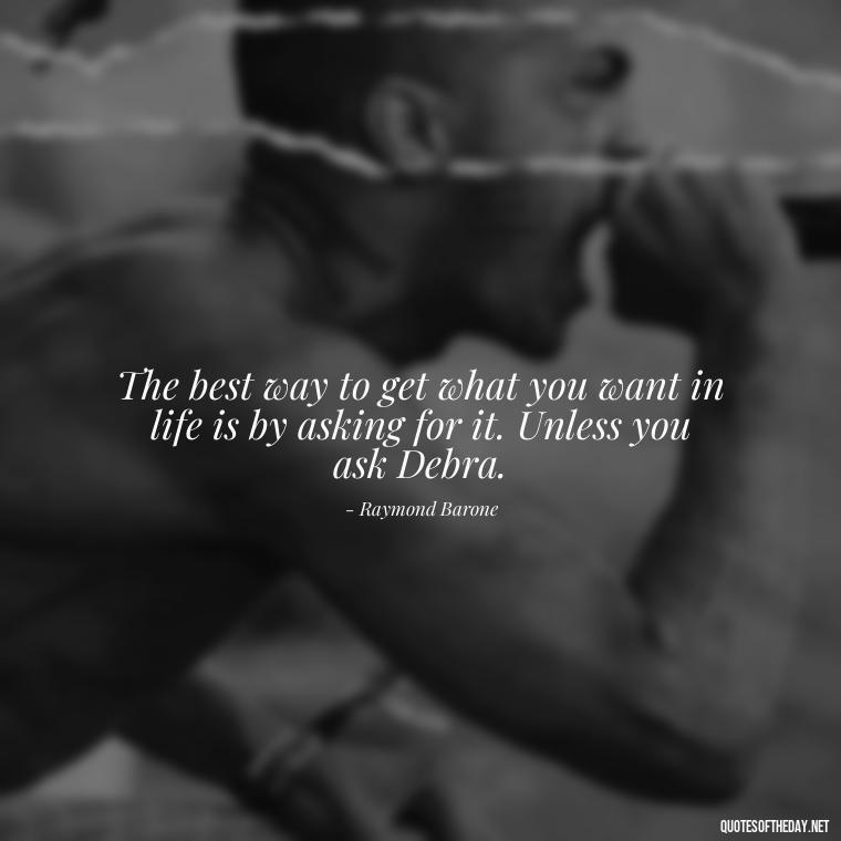 The best way to get what you want in life is by asking for it. Unless you ask Debra. - Everybody Loves Raymond Quotes