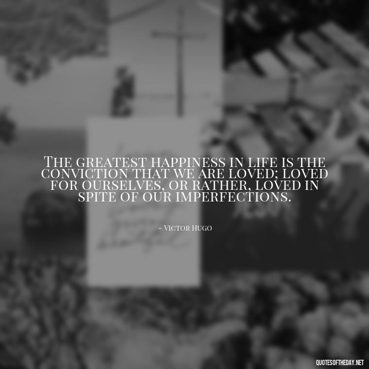 The greatest happiness in life is the conviction that we are loved; loved for ourselves, or rather, loved in spite of our imperfections. - Love And Imperfection Quotes