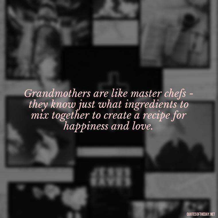 Grandmothers are like master chefs - they know just what ingredients to mix together to create a recipe for happiness and love. - Grandma Quotes Love