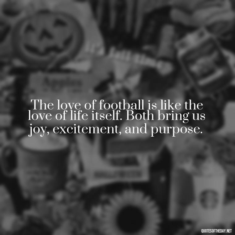 The love of football is like the love of life itself. Both bring us joy, excitement, and purpose. - Love And Football Quotes