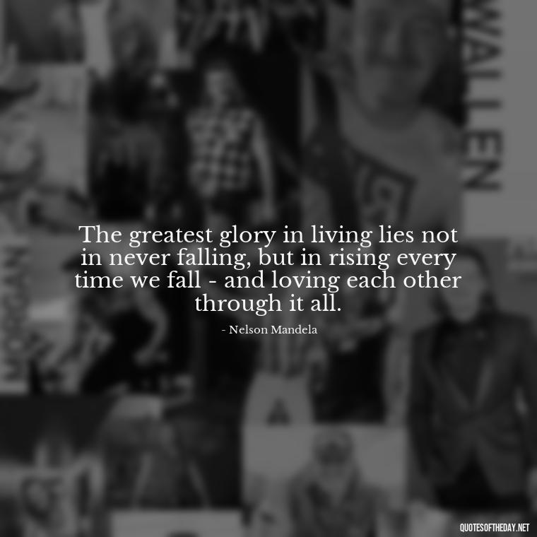 The greatest glory in living lies not in never falling, but in rising every time we fall - and loving each other through it all. - Love After Infidelity Quotes