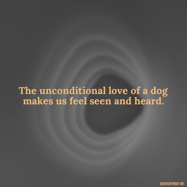 The unconditional love of a dog makes us feel seen and heard. - A Dogs Love Quote