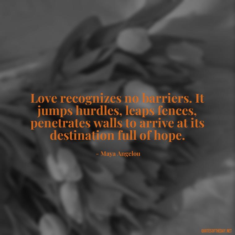 Love recognizes no barriers. It jumps hurdles, leaps fences, penetrates walls to arrive at its destination full of hope. - Quotes About The Perfect Love