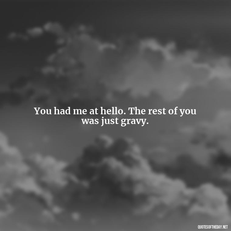 You had me at hello. The rest of you was just gravy. - I Love Him So Much Quotes