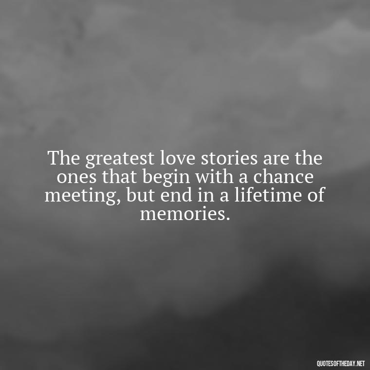 The greatest love stories are the ones that begin with a chance meeting, but end in a lifetime of memories. - Express The Love Quotes