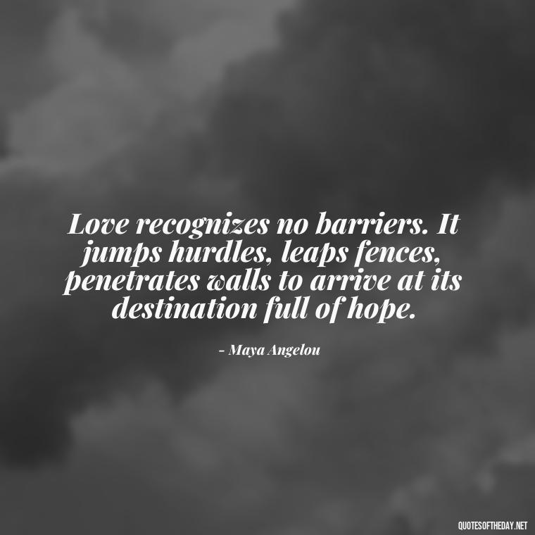 Love recognizes no barriers. It jumps hurdles, leaps fences, penetrates walls to arrive at its destination full of hope. - Love U Quotes For Her