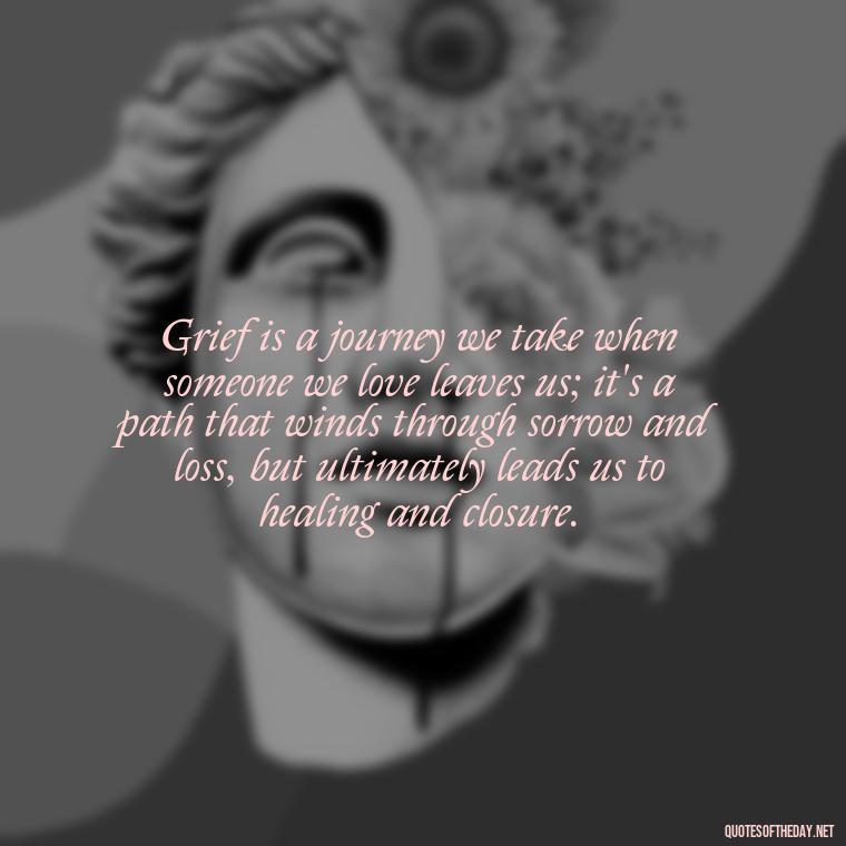 Grief is a journey we take when someone we love leaves us; it's a path that winds through sorrow and loss, but ultimately leads us to healing and closure. - Grief Is Love With Nowhere To Go Quote