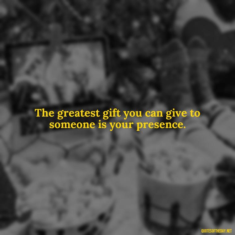 The greatest gift you can give to someone is your presence. - Friends Family Love Quotes