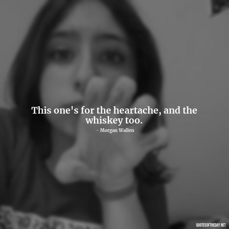 This one's for the heartache, and the whiskey too. - Lyrics Morgan Wallen Quotes Short