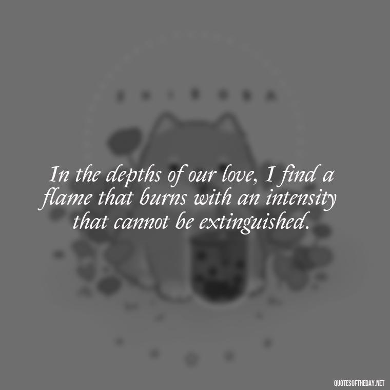 In the depths of our love, I find a flame that burns with an intensity that cannot be extinguished. - Quotes About Love And Fire