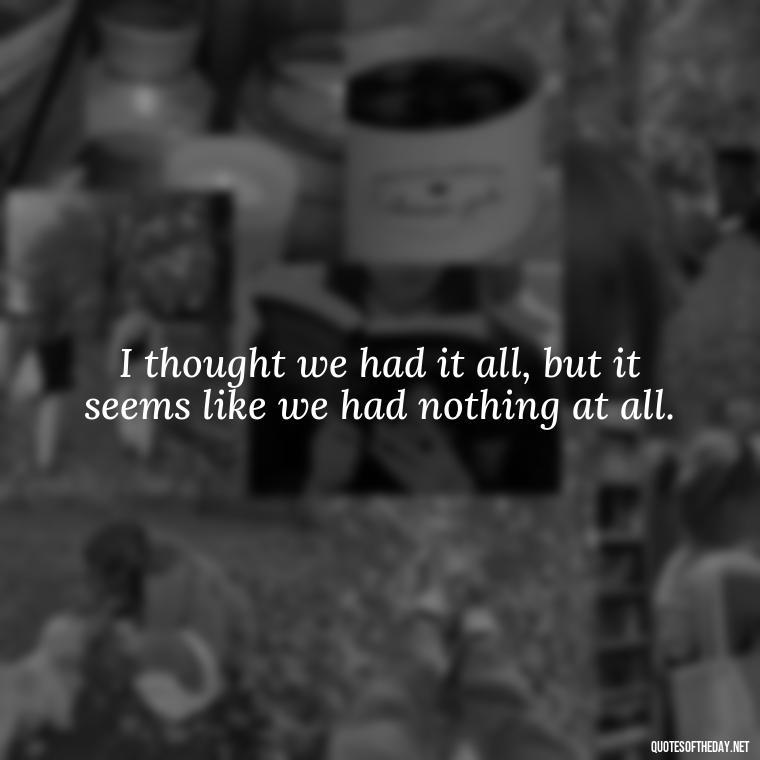 I thought we had it all, but it seems like we had nothing at all. - I Thought You Loved Me Quotes