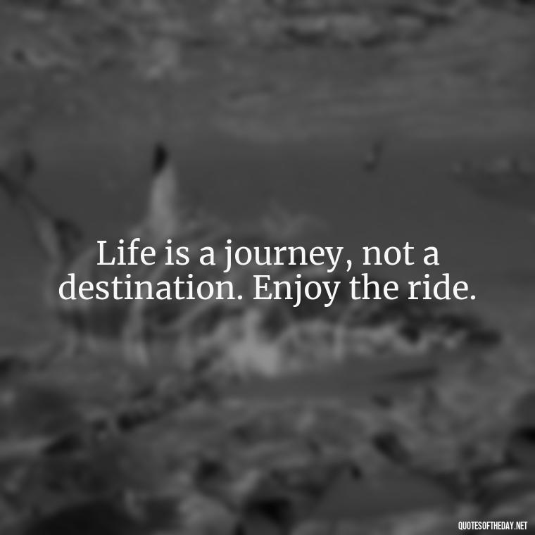 Life is a journey, not a destination. Enjoy the ride. - Daily Inspirational Quotes Short