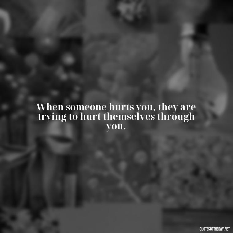 When someone hurts you, they are trying to hurt themselves through you. - Hurting The One You Love Quotes